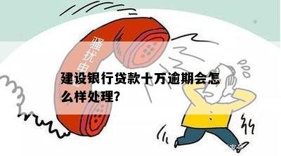 建设银行贷款十万逾期会怎么样处理？