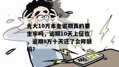 光大10万本金逾期真的要坐牢吗，逾期10天上征信，逾期8万十天还了会降额吗？