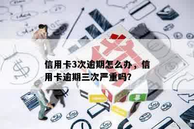 信用卡3次逾期怎么办，信用卡逾期三次严重吗？