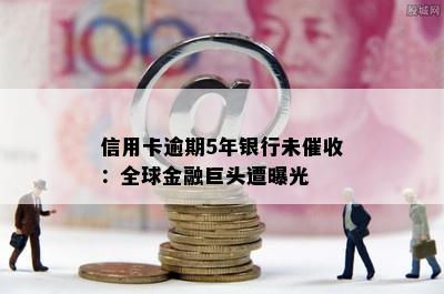 信用卡逾期5年银行未催收：全球金融巨头遭曝光