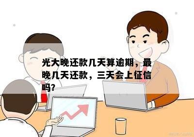 光大晚还款几天算逾期，最晚几天还款，三天会上征信吗？