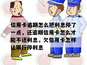 信用卡逾期怎么把利息停了一点，还逾期信用卡怎么才能不还利息，欠信用卡怎样让银行停利息