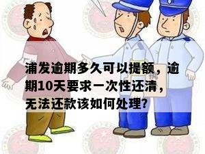 浦发逾期多久可以提额，逾期10天要求一次性还清，无法还款该如何处理？