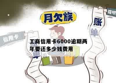 工商信用卡6000逾期两年要还多少钱费用