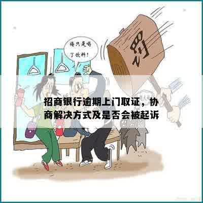 招商银行逾期上门取证，协商解决方式及是否会被起诉