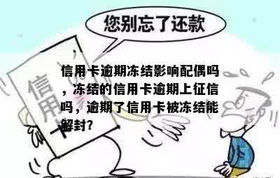 信用卡逾期冻结影响配偶吗，冻结的信用卡逾期上征信吗，逾期了信用卡被冻结能解封？