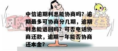 中信逾期利息能协商吗？逾期最多可协商分几期，逾期利息能退回吗？可否电话协商还款，逾期一年能否协商还本金？