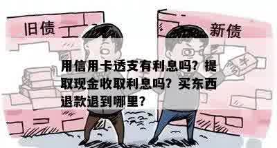 用信用卡透支有利息吗？提取现金收取利息吗？买东西退款退到哪里？