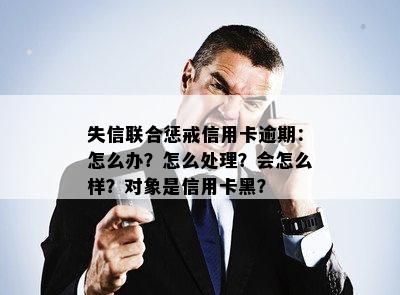 失信联合惩戒信用卡逾期：怎么办？怎么处理？会怎么样？对象是信用卡黑？