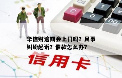 华信财逾期会上门吗？民事纠纷起诉？催款怎么办？