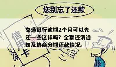 交通银行逾期2个月可以先还一些这样吗？全额还清通知及协商分期还款情况。