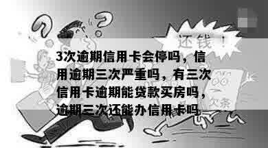 3次逾期信用卡会停吗，信用逾期三次严重吗，有三次信用卡逾期能贷款买房吗，逾期三次还能办信用卡吗