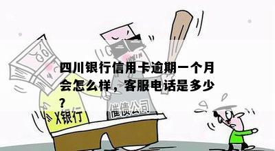 四川银行信用卡逾期一个月会怎么样，客服电话是多少？