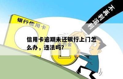 信用卡逾期未还银行上门怎么办，违法吗？