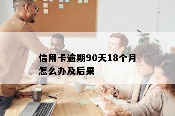 信用卡逾期90天18个月怎么办及后果