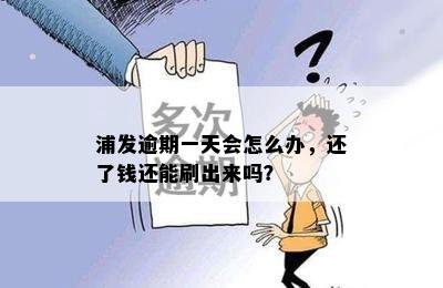 浦发逾期一天会怎么办，还了钱还能刷出来吗？