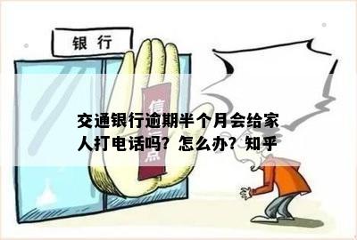 交通银行逾期半个月会给家人打电话吗？怎么办？知乎