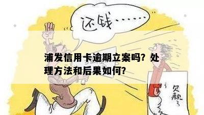 浦发信用卡逾期立案吗？处理方法和后果如何？