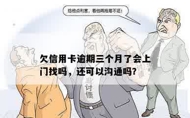 欠信用卡逾期三个月了会上门找吗，还可以沟通吗？