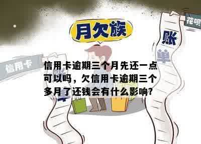 信用卡逾期三个月先还一点可以吗，欠信用卡逾期三个多月了还钱会有什么影响？