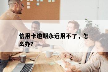 信用卡逾期永远用不了，怎么办？