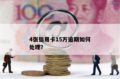 4张信用卡15万逾期如何处理？