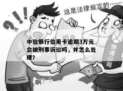 中信银行信用卡逾期3万元会被刑事诉讼吗，并怎么处理？