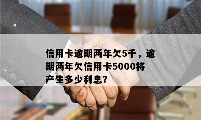 信用卡逾期两年欠5千，逾期两年欠信用卡5000将产生多少利息？