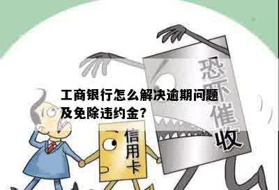 工商银行怎么解决逾期问题及免除违约金?