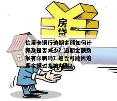 信用卡银行逾期金额如何计算及是否减少？逾期金额数额有限制吗？是否可能因逾期金额过大被判刑？