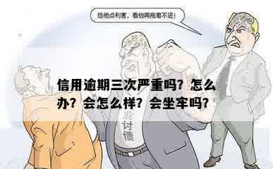 信用逾期三次严重吗？怎么办？会怎么样？会坐牢吗？