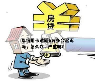 华信用卡逾期6万多会起诉吗，怎么办，严重吗？