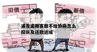 浦发逾期客服不给协商怎么投诉及还款达成