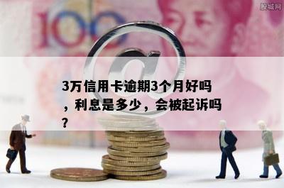 3万信用卡逾期3个月好吗，利息是多少，会被起诉吗？