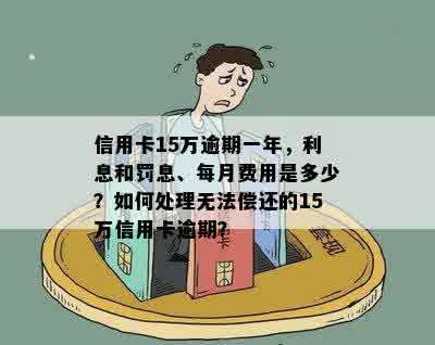 信用卡15万逾期一年，利息和罚息、每月费用是多少？如何处理无法偿还的15万信用卡逾期？