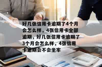 好几张信用卡逾期了4个月会怎么样，4张信用卡全部逾期，好几张信用卡逾期了3个月会怎么样，4张信用卡逾期会不会坐牢