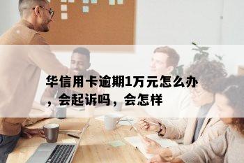 华信用卡逾期1万元怎么办，会起诉吗，会怎样