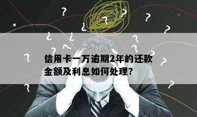 信用卡一万逾期2年的还款金额及利息如何处理?