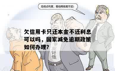 欠信用卡只还本金不还利息可以吗，国家减免逾期政策如何办理？