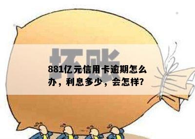 881亿元信用卡逾期怎么办，利息多少，会怎样？