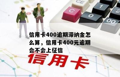 信用卡400逾期滞纳金怎么算，信用卡400元逾期会不会上征信