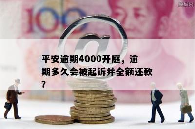 平安逾期4000开庭，逾期多久会被起诉并全额还款？