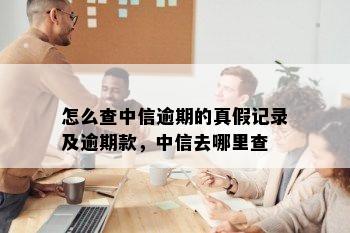 怎么查中信逾期的真假记录及逾期款，中信去哪里查