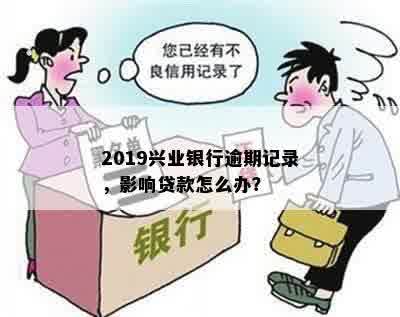 2019兴业银行逾期记录，影响贷款怎么办？