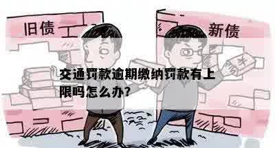 交通罚款逾期缴纳罚款有上限吗怎么办？