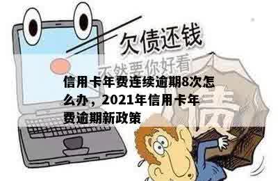 信用卡年费连续逾期8次怎么办，2021年信用卡年费逾期新政策