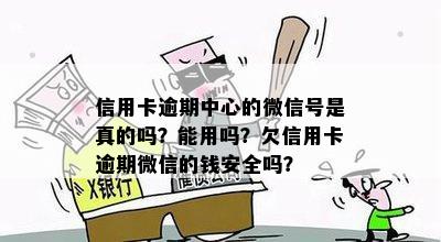 信用卡逾期中心的微信号是真的吗？能用吗？欠信用卡逾期微信的钱安全吗？