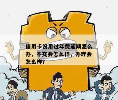 信用卡没用过年费逾期怎么办，不交会怎么样，办理会怎么样？