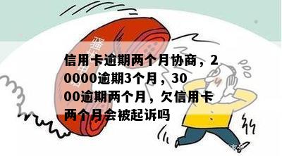 信用卡逾期两个月协商，20000逾期3个月，3000逾期两个月，欠信用卡两个月会被起诉吗