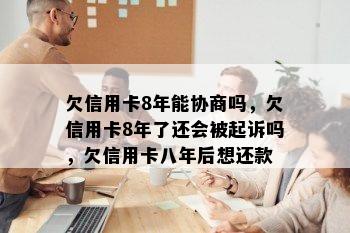 欠信用卡8年能协商吗，欠信用卡8年了还会被起诉吗，欠信用卡八年后想还款